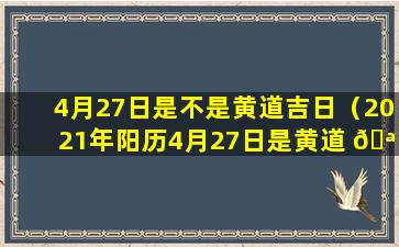 4月27日是不是黄道吉日（2021年阳历4月27日是黄道 🪴 吉日吗）